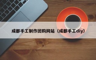 栖霞成都手工制作团购网站（成都手工diy）