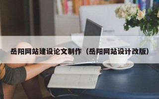 栖霞岳阳网站建设论文制作（岳阳网站设计改版）