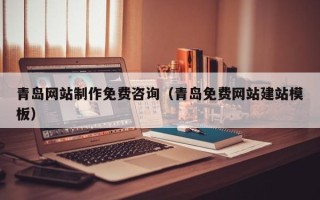 栖霞青岛网站制作免费咨询（青岛免费网站建站模板）