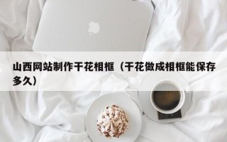 栖霞山西网站制作干花相框（干花做成相框能保存多久）